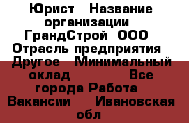 Юрист › Название организации ­ ГрандСтрой, ООО › Отрасль предприятия ­ Другое › Минимальный оклад ­ 30 000 - Все города Работа » Вакансии   . Ивановская обл.